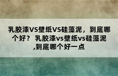 乳胶漆VS壁纸VS硅藻泥，到底哪个好？ 乳胶漆vs壁纸vs硅藻泥,到底哪个好一点